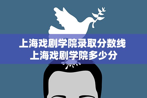 上海戏剧学院录取分数线 上海戏剧学院多少分