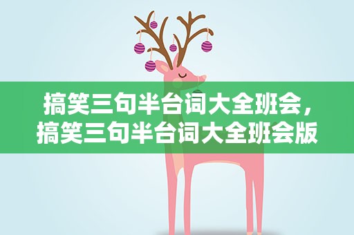 搞笑三句半台词大全班会，搞笑三句半台词大全班会版