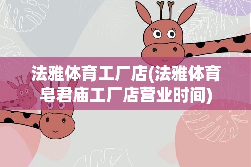 法雅体育工厂店(法雅体育皂君庙工厂店营业时间)