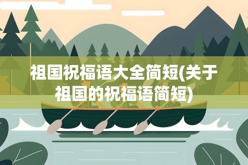 祖国祝福语大全简短(关于祖国的祝福语简短)