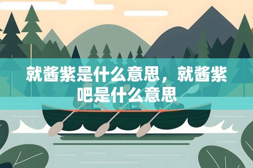 就酱紫是什么意思，就酱紫吧是什么意思