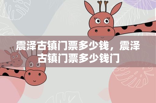 震泽古镇门票多少钱，震泽古镇门票多少钱门