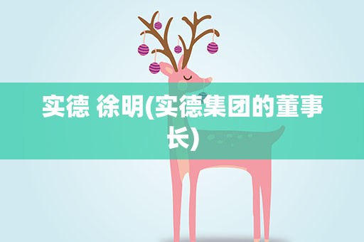 实德 徐明(实德集团的董事长)