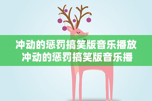 冲动的惩罚搞笑版音乐播放 冲动的惩罚搞笑版音乐播放视频