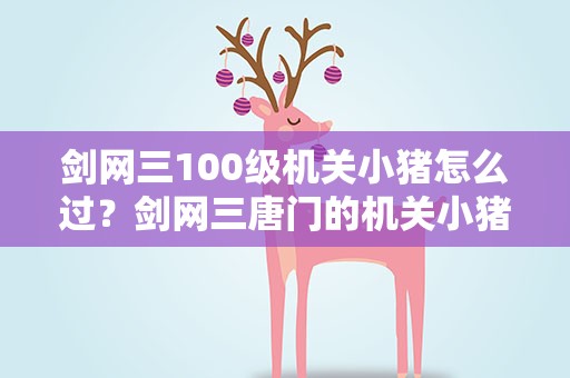剑网三100级机关小猪怎么过？剑网三唐门的机关小猪怎么做