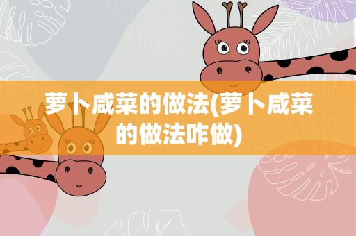 萝卜咸菜的做法(萝卜咸菜的做法咋做)