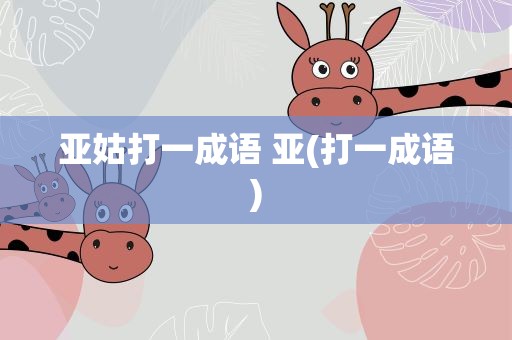 亚姑打一成语 亚(打一成语)