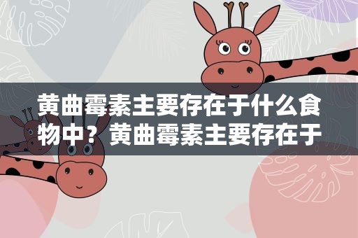 黄曲霉素主要存在于什么食物中？黄曲霉素主要存在于什么食物中毒