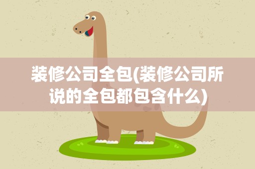 装修公司全包(装修公司所说的全包都包含什么)
