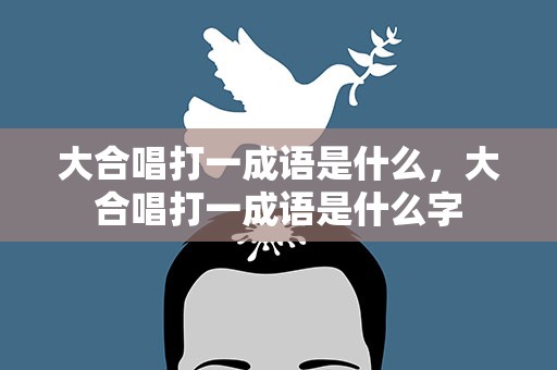 大合唱打一成语是什么，大合唱打一成语是什么字
