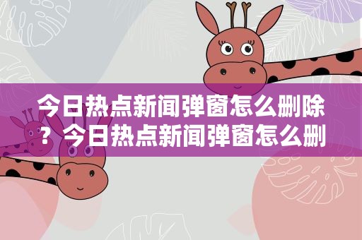 今日热点新闻弹窗怎么删除？今日热点新闻弹窗怎么删除掉