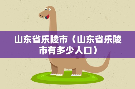 山东省乐陵市（山东省乐陵市有多少人口）