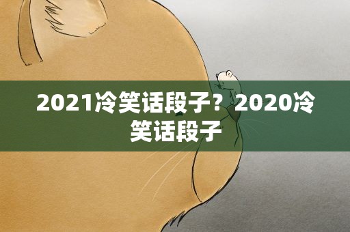 2021冷笑话段子？2020冷笑话段子