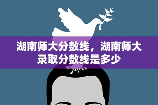 湖南师大分数线，湖南师大录取分数线是多少