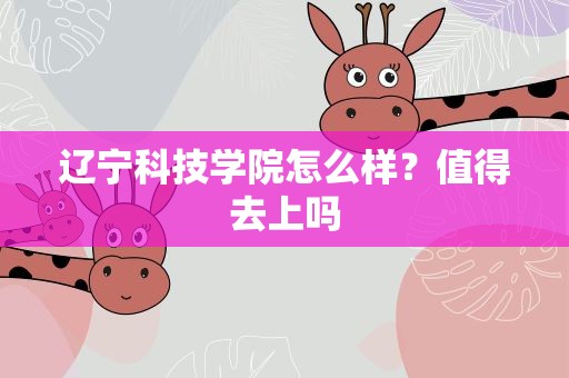 辽宁科技学院怎么样？值得去上吗
