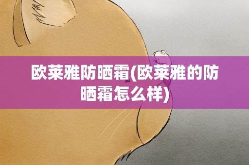 欧莱雅防晒霜(欧莱雅的防晒霜怎么样)