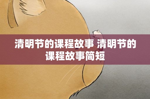 清明节的课程故事 清明节的课程故事简短