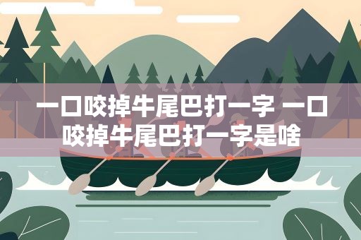 一口咬掉牛尾巴打一字 一口咬掉牛尾巴打一字是啥