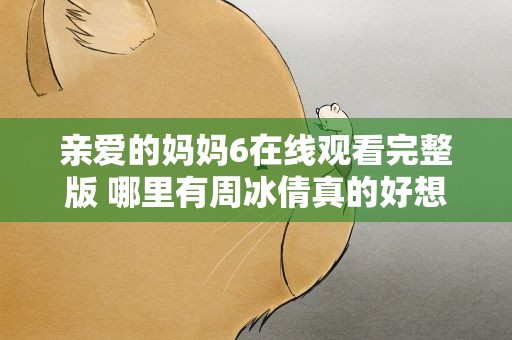 亲爱的妈妈6在线观看完整版 哪里有周冰倩真的好想你二胡独奏的MTV的在线观看或下载