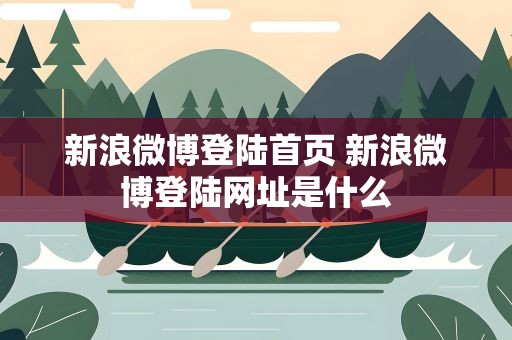 新浪微博登陆首页 新浪微博登陆网址是什么