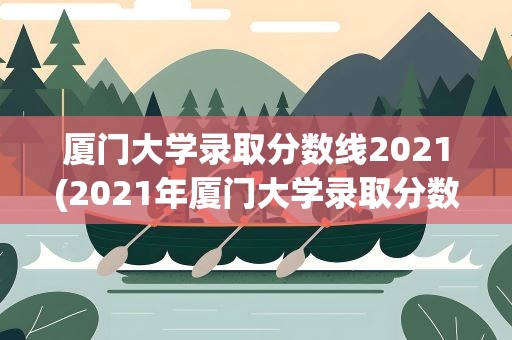 厦门大学录取分数线2021(2021年厦门大学录取分数线是多少)