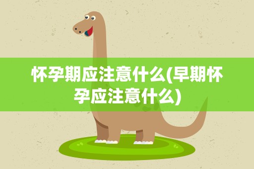 怀孕期应注意什么(早期怀孕应注意什么)