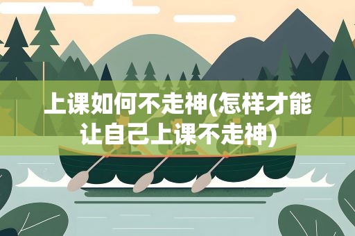 上课如何不走神(怎样才能让自己上课不走神)