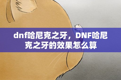 dnf哈尼克之牙，DNF哈尼克之牙的效果怎么算