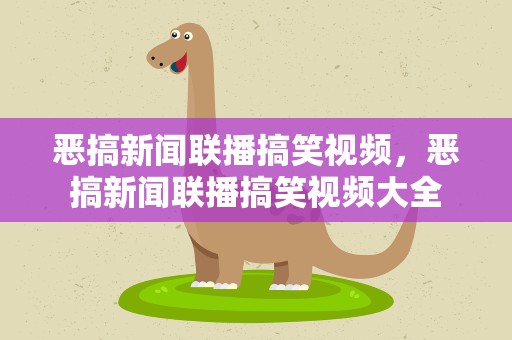 恶搞新闻联播搞笑视频，恶搞新闻联播搞笑视频大全