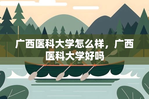广西医科大学怎么样，广西医科大学好吗