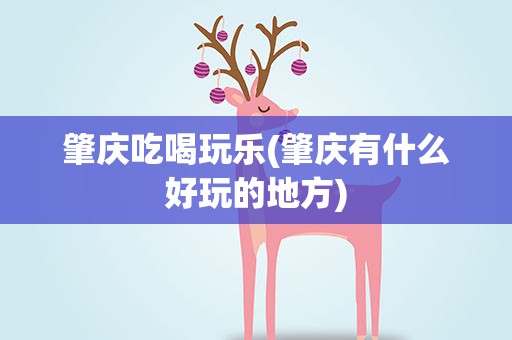肇庆吃喝玩乐(肇庆有什么好玩的地方)