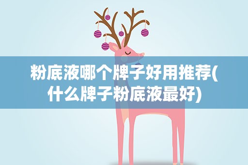 粉底液哪个牌子好用推荐(什么牌子粉底液最好)