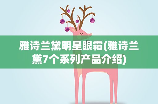 雅诗兰黛明星眼霜(雅诗兰黛7个系列产品介绍)