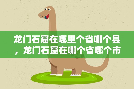 龙门石窟在哪里个省哪个县，龙门石窟在哪个省哪个市