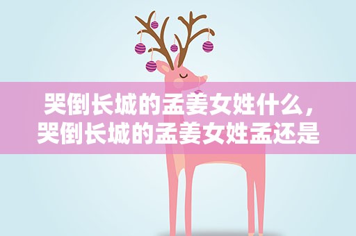 哭倒长城的孟姜女姓什么，哭倒长城的孟姜女姓孟还是姓姜