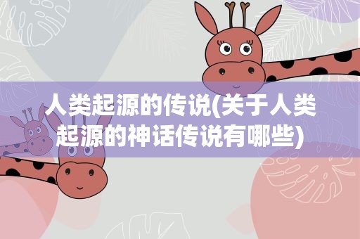 人类起源的传说(关于人类起源的神话传说有哪些)