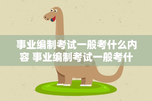 事业编制考试一般考什么内容 事业编制考试一般考什么内容啊