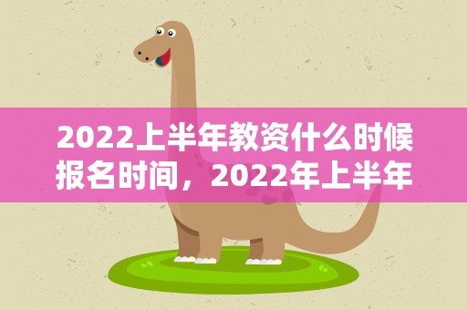 2022上半年教资什么时候报名时间，2022年上半年教资报考时间