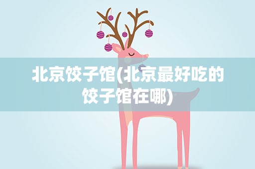 北京饺子馆(北京最好吃的饺子馆在哪)