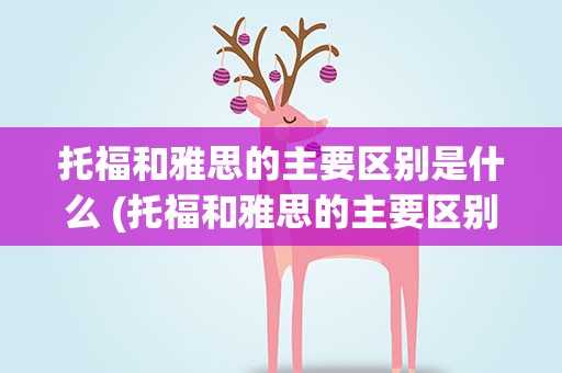 托福和雅思的主要区别是什么 (托福和雅思的主要区别是什么)