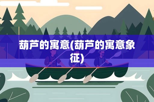 葫芦的寓意(葫芦的寓意象征)