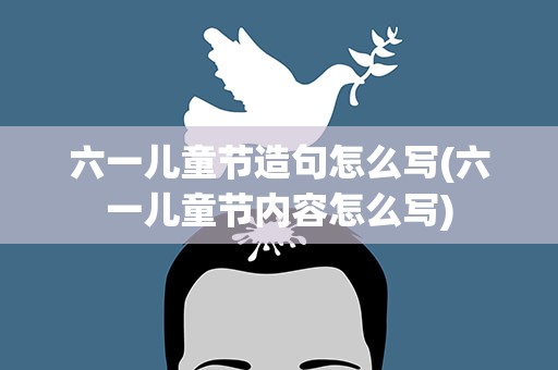 六一儿童节造句怎么写(六一儿童节内容怎么写)