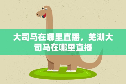 大司马在哪里直播，芜湖大司马在哪里直播