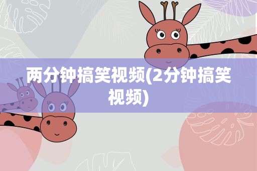 两分钟搞笑视频(2分钟搞笑视频)