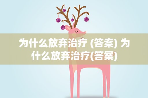 为什么放弃治疗 (答案) 为什么放弃治疗(答案)