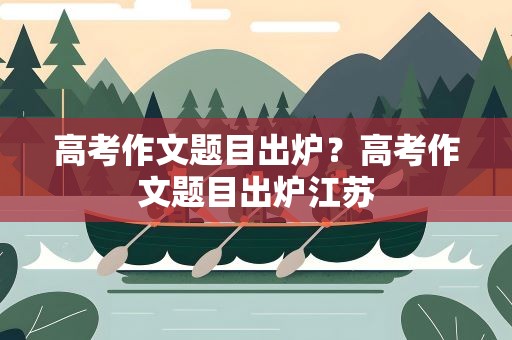 高考作文题目出炉？高考作文题目出炉江苏