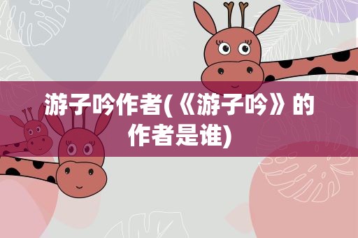 游子吟作者(《游子吟》的作者是谁)