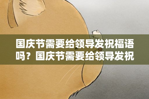 国庆节需要给领导发祝福语吗？国庆节需要给领导发祝福语吗知乎