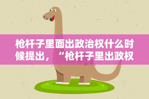 枪杆子里面出政治权什么时候提出，“枪杆子里出政权”是在何时和地提出的