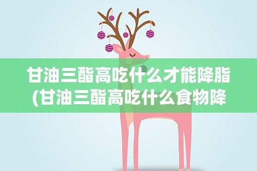 甘油三酯高吃什么才能降脂(甘油三酯高吃什么食物降得快)